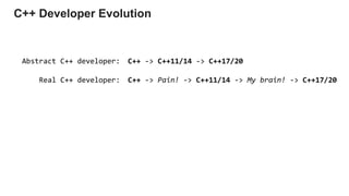 C++ -> C++11/14 -> C++17/20
C++ -> Pain! -> C++11/14 -> My brain! -> C++17/20
Abstract C++ developer:
Real C++ developer:
C++ Developer Evolution
 