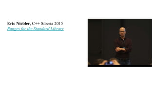 Eric Niebler, C++ Siberia 2015
Ranges for the Standard Library
 