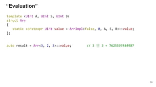 “Evaluation”
template <UInt A, UInt S, UInt B>
struct Arr
{
static constexpr UInt value = ArrImpl<false, 0, A, S, B>::value;
};
auto result = Arr<3, 2, 3>::value; // 3 ↑↑ 3 = 7625597484987
59
 