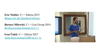 Eric Niebler, C++ Siberia 2015
Ranges for the Standard Library
Bartosz Milewski, С++ User Group 2014
Re-discovering monads in C++
Ivan Čukić, C++ Siberia 2017
Atom heart monad (FRP in C++)
 