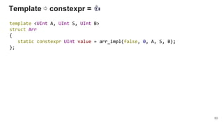 Template ⇨ constexpr = 👍
template <UInt A, UInt S, UInt B>
struct Arr
{
static constexpr UInt value = arr_impl(false, 0, A, S, B);
};
60
 