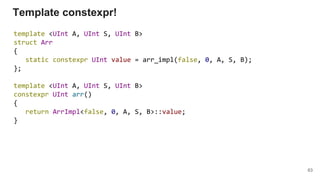 template <UInt A, UInt S, UInt B>
struct Arr
{
static constexpr UInt value = arr_impl(false, 0, A, S, B);
};
template <UInt A, UInt S, UInt B>
constexpr UInt arr()
{
return ArrImpl<false, 0, A, S, B>::value;
}
Template constexpr!
63
 