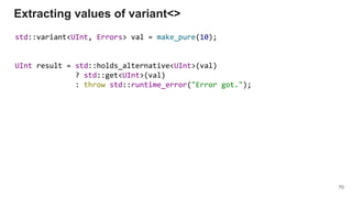 std::variant<UInt, Errors> val = make_pure(10);
UInt result = std::holds_alternative<UInt>(val)
? std::get<UInt>(val)
: throw std::runtime_error("Error got.");
Extracting values of variant<>
70
 