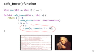 UInt pow(UInt a, UInt n) { ... }
SafeInt safe_tower(UInt a, UInt b) {
return b == 0
? make_error(Errors::ZeroTowerError)
: b == 1
? a
: pow(a, tower(a, b - 1));
}
safe_tower() function
79
 