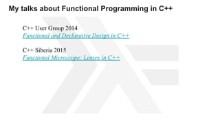 My talks about Functional Programming in C++
С++ User Group 2014
Functional and Declarative Design in C++
С++ Siberia 2015
Functional Microscope: Lenses in C++
 