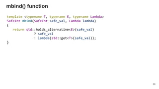 template <typename T, typename E, typename Lambda>
SafeInt mbind(SafeInt safe_val, Lambda lambda)
{
return std::holds_alternative<E>(safe_val)
? safe_val
: lambda(std::get<T>(safe_val));
}
mbind() function
88
 