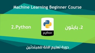 Machine Learning Beginner Course
2.‫بايثون‬2.Python
‫للمبتدئين‬ ‫االلة‬ ‫تعليم‬ ‫دورة‬
 