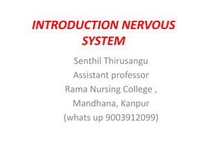 INTRODUCTION NERVOUS
SYSTEM
Senthil Thirusangu
Assistant professor
Rama Nursing College ,
Mandhana, Kanpur
(whats up 9003912099)
 