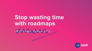 Stop wasting time
with roadmaps
SEEK Product – February 2018
 
