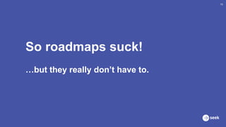 So roadmaps suck!
16
…but they really don’t have to.
 