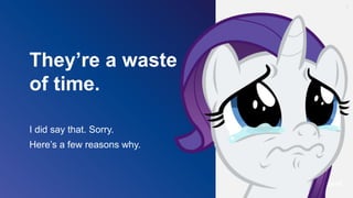 They’re a waste
of time.
I did say that. Sorry.
Here’s a few reasons why.
9
 