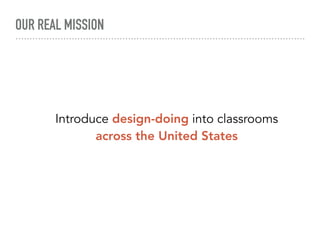 OUR REAL MISSION
Introduce design-doing into classrooms
across the United States
 