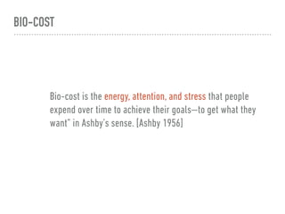 BIO-COST
Where are you
leaking energy ?
Bio-cost is the energy, attention, and stress that people
expend over time to achieve their goals—to get what they
want” in Ashby’s sense. [Ashby 1956]
 
