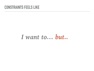 CONSTRAINTS FEELS LIKE
I want to… but..
 