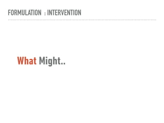 FORMULATION : INTERVENTION
What Might..
 