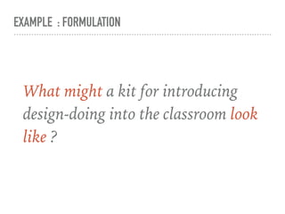 EXAMPLE : FORMULATION
What might a kit for introducing
design-doing into the classroom look
like ?
 