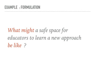 EXAMPLE : FORMULATION
What might a safe space for
educators to learn a new approach
be like ?
 
