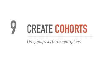 CREATE COHORTS
Use groups as force multipliers
9
 