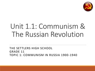 Unit 1.1: Communism &
The Russian Revolution
THE SETTLERS HIGH SCHOOL
GRADE 11
TOPIC 1: COMMUNISM IN RUSSIA 1900-1940
 