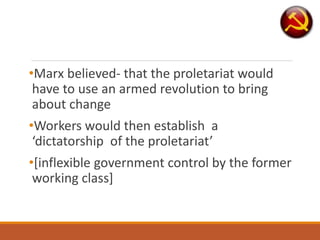 •Marx believed- that the proletariat would
have to use an armed revolution to bring
about change
•Workers would then establish a
‘dictatorship of the proletariat’
•[inflexible government control by the former
working class]
 