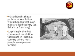 •Marx thought that a
proletariat revolution
would happen first in an
industrialised country (eg
Britain or Germany)
•surprisingly, the first
communist revolution
took place in Russia, a
country where most
people were peasant
farmers
 