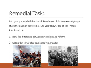 Remedial Task:
Last year you studied the French Revolution. This year we are going to
study the Russian Revolution. Use your knowledge of the French
Revolution to:
1. show the difference between revolution and reform.
2. explain the concept of an absolute monarchy.
 