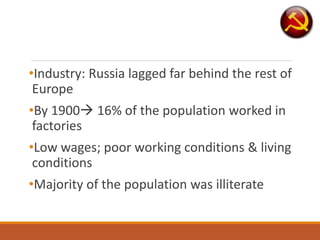 •Industry: Russia lagged far behind the rest of
Europe
•By 1900 16% of the population worked in
factories
•Low wages; poor working conditions & living
conditions
•Majority of the population was illiterate
 