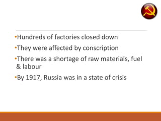 •Hundreds of factories closed down
•They were affected by conscription
•There was a shortage of raw materials, fuel
& labour
•By 1917, Russia was in a state of crisis
 