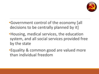 •Government control of the economy [all
decisions to be centrally planned by it]
•Housing, medical services, the education
system, and all social services provided free
by the state
•Equality & common good are valued more
than individual freedom
 