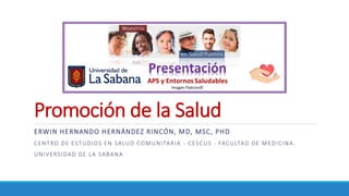 Promoción de la Salud
ERWIN HERNANDO HERNÁNDEZ RINCÓN, MD, MSC, PHD
CENTRO DE ESTUDIOS EN SALUD COMUNITARIA - CESCUS - FACULTAD DE MEDICINA.
UNIVERSIDAD DE LA SABANA
 