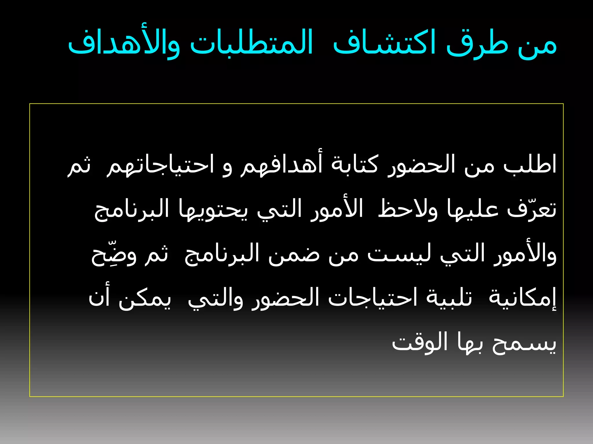 ‫واألهداف‬ ‫المتطلبات‬ ‫اكتشاف‬ ‫طرق‬ ‫من‬
‫أهدافهم‬ ‫كتابة‬ ‫الحضور‬ ‫من‬ ‫اطلب‬‫و‬‫ثم‬ ‫احتياجاتهم‬
‫البرنامج‬ ‫يحتويها‬ ‫التي‬ ‫األمور‬ ‫والحظ‬ ‫عليها‬ ‫ف‬‫تعر‬
‫ح‬ِّ‫وض‬ ‫ثم‬ ‫البرنامج‬ ‫ضمن‬ ‫من‬ ‫ليست‬ ‫التي‬ ‫واألمور‬
‫أن‬ ‫يمكن‬ ‫والتي‬ ‫الحضور‬ ‫احتياجات‬ ‫تلبية‬ ‫إمكانية‬
‫الوقت‬ ‫بها‬ ‫يسمح‬
 