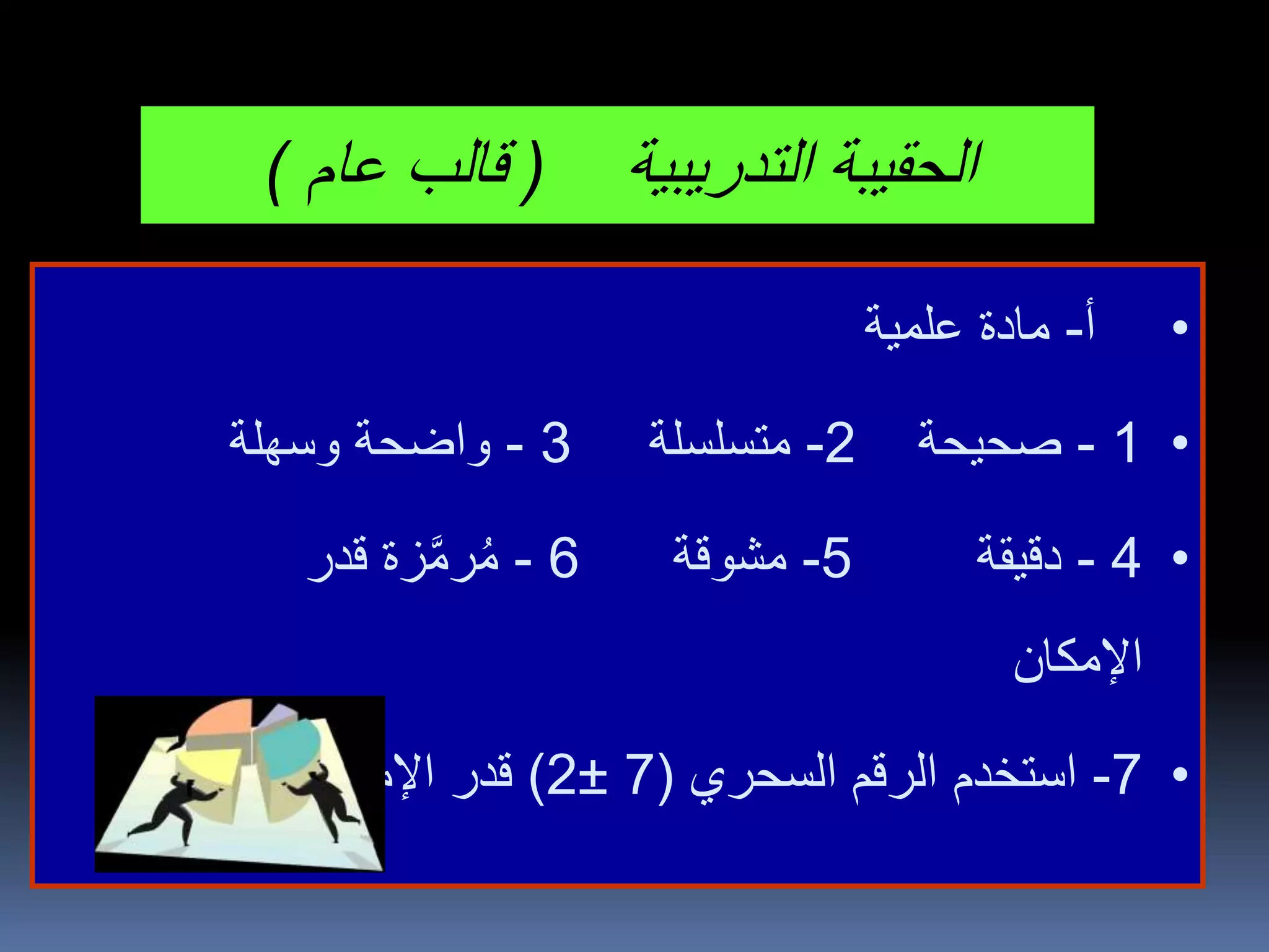 ‫التدريبية‬ ‫الحقيبة‬(‫عام‬ ‫قالب‬)
•‫أ‬-‫علمية‬ ‫مادة‬
•1-‫صحيحة‬2-‫متسلسلة‬3-‫وسهلة‬ ‫واضحة‬
•4-‫دقيقة‬5-‫مشوقة‬6-‫زة‬َّ‫م‬‫ر‬ُ‫م‬‫قدر‬
‫اإلمكان‬
•7-‫السحري‬ ‫الرقم‬ ‫استخدم‬(7±2)‫اإلمكان‬ ‫قدر‬
 