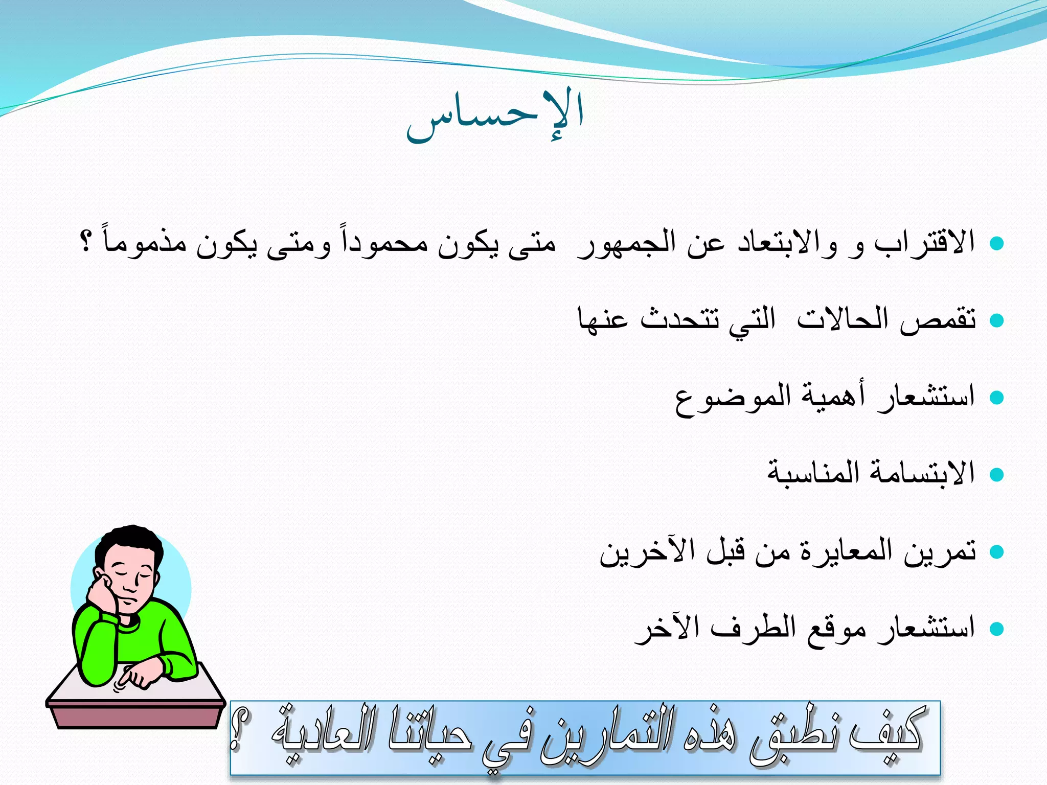 ‫اإلحساس‬
‫يكون‬ ‫ومتى‬ ‫محمودا‬ ‫يكون‬ ‫متى‬ ‫الجمهور‬ ‫عن‬ ‫واالبتعاد‬ ‫و‬ ‫االقتراب‬‫مذمو‬‫؟‬ ‫ما‬
‫عنها‬ ‫تتحدث‬ ‫التي‬ ‫الحاالت‬ ‫تقمص‬
‫الموضوع‬ ‫أهمية‬ ‫استشعار‬
‫المناسبة‬ ‫االبتسامة‬
‫اآلخرين‬ ‫قبل‬ ‫من‬ ‫المعايرة‬ ‫تمرين‬
‫اآلخر‬ ‫الطرف‬ ‫موقع‬ ‫استشعار‬
 