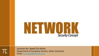 Lecturer by: Sayed Zia Ashna
Department of Computer Science, Jahan University
Email: zia.ashna@hotmail.com 1
NETWORKSecurityConcept
 