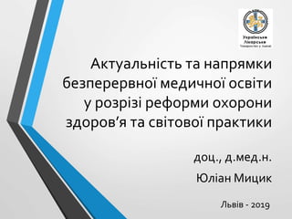 Актуальність та напрямки
безперервної медичної освіти
у розрізі реформи охорони
здоров’я та світової практики
доц., д.мед.н.
Юліан Мицик
Львів - 2019
 