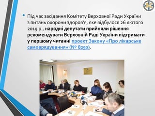 • Під час засідання Комітету Верховної Ради України
з питань охорони здоров’я, яке відбулося 26 лютого
2019 р., народні депутати прийняли рішення
рекомендувати Верховній Раді України підтримати
у першому читанні проект Закону «Про лікарське
самоврядування» (№ 8250).
 