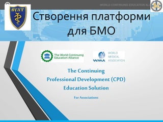 WORLD CONTINUING EDUCATION ALLIANCE
The Continuing
Professional Development (CPD)
EducationSolution
For Associations
Створення платформи
для БМО
 