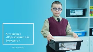 Ассоциация
«Образование для
Будущего»
ОТЧЁТ ЗА 2018 ГОД
 