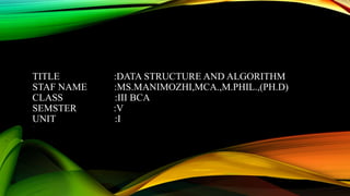TITLE :DATA STRUCTURE AND ALGORITHM
STAF NAME :MS.MANIMOZHI,MCA.,M.PHIL.,(PH.D)
CLASS :III BCA
SEMSTER :V
UNIT :I
..
 