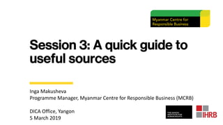 Session 3: A quick guide to
useful sources
Inga Makusheva
Programme Manager, Myanmar Centre for Responsible Business (MCRB...
