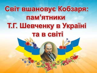 Світ вшановує Кобзаря:
пам’ятники
Т.Г. Шевченку в Україні
та в світі
 