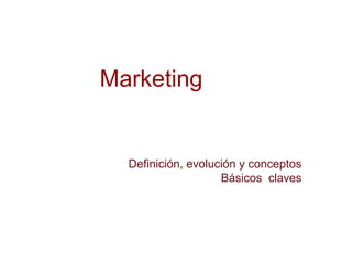Marketing
Definición, evolución y conceptos
Básicos claves
 