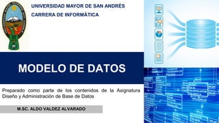 MODELO DE DATOS
M.SC. ALDO VALDEZ ALVARADO
Preparado como parte de los contenidos de la Asignatura
Diseño y Administración de Base de Datos
UNIVERSIDAD MAYOR DE SAN ANDRÉS
CARRERA DE INFORMÁTICA
 