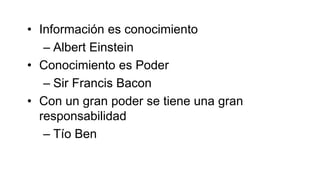 • Información es conocimiento
– Albert Einstein
• Conocimiento es Poder
– Sir Francis Bacon
• Con un gran poder se tiene una gran
responsabilidad
– Tío Ben
 