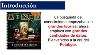 La búsqueda del
conocimiento empezaba con
grandes teorías, ahora
empieza con grandes
cantidades de datos.
Bienvenidos a la era del
Petabyte.
Introducción
 
