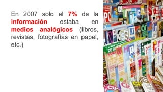 En 2007 solo el 7% de la
información estaba en
medios analógicos (libros,
revistas, fotografías en papel,
etc.)
 