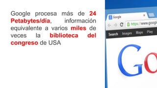 Google procesa más de 24
Petabytes/día, información
equivalente a varios miles de
veces la biblioteca del
congreso de USA
 
