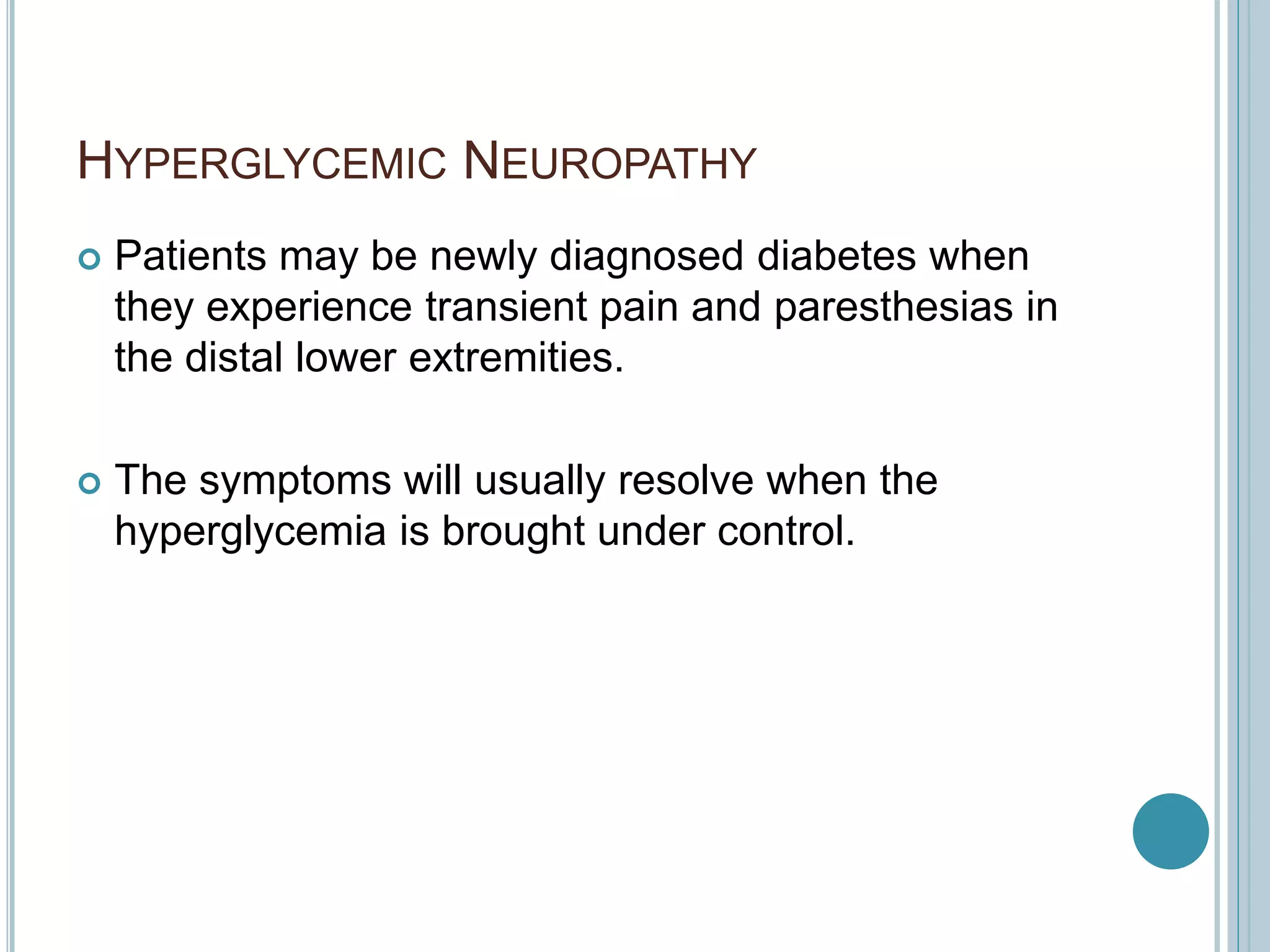 HYPERGLYCEMIC NEUROPATHY
 Patients may be newly diagnosed diabetes when
they experience transient pain and paresthesias in
the distal lower extremities.
 The symptoms will usually resolve when the
hyperglycemia is brought under control.
 