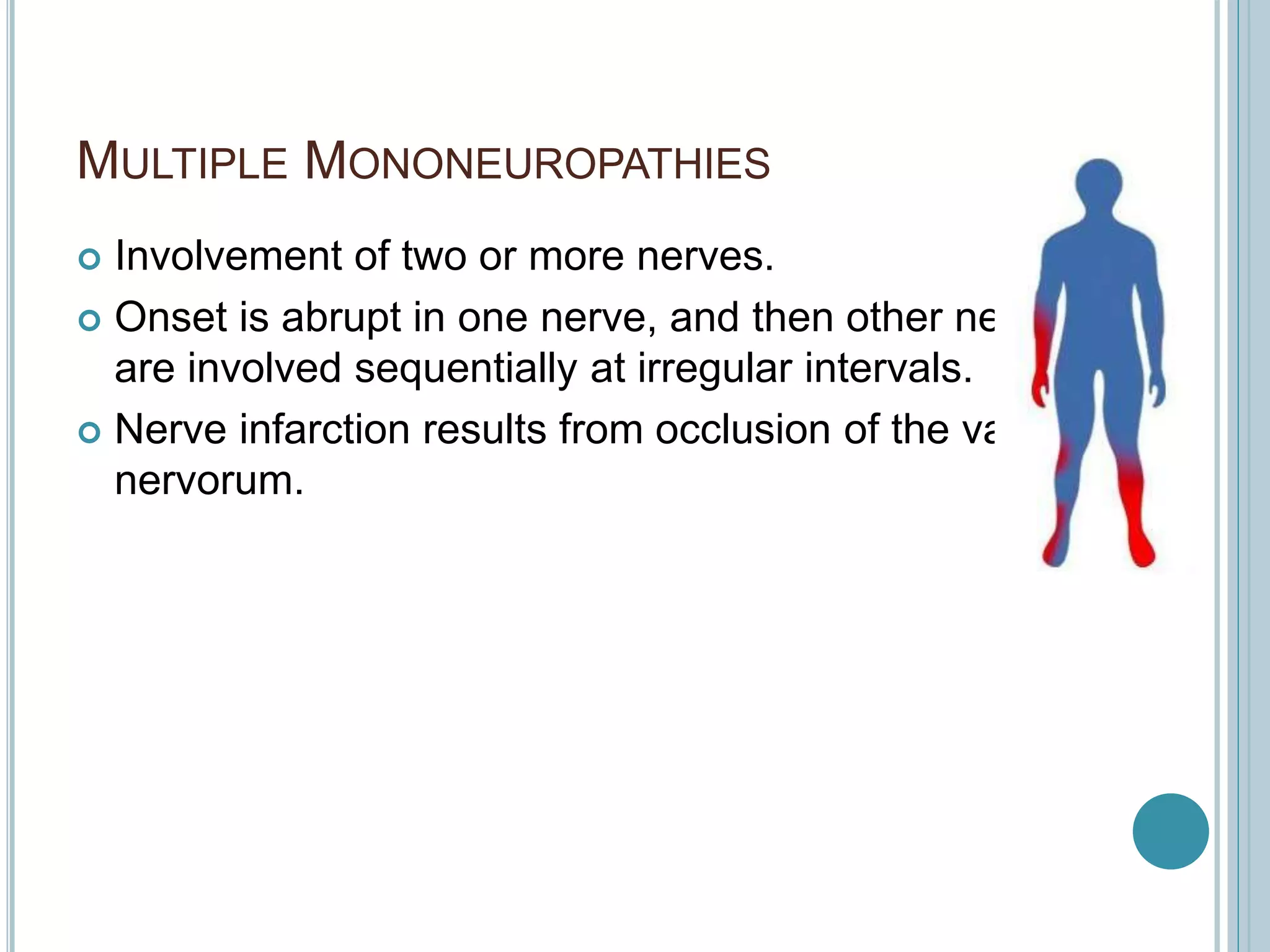 MULTIPLE MONONEUROPATHIES
 Involvement of two or more nerves.
 Onset is abrupt in one nerve, and then other nerves
are involved sequentially at irregular intervals.
 Nerve infarction results from occlusion of the vasa
nervorum.
 