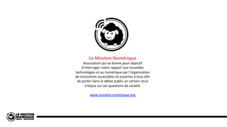 Le	Mouton	Numérique	
Association	qui	se	donne	pour	objectif	
d’interroger	notre	rapport	aux	nouvelles	
technologies	et	au	...
